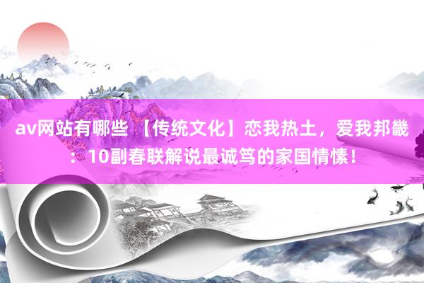 av网站有哪些 【传统文化】恋我热土,爱我邦畿:10副春联解说最诚笃的家国情愫!