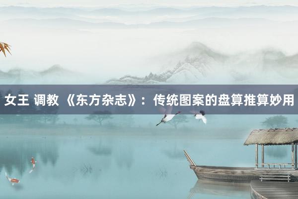 女王 调教 《东方杂志》：传统图案的盘算推算妙用