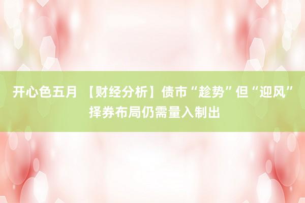 开心色五月 【财经分析】债市“趁势”但“迎风” 择券布局仍需量入制出