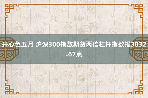 开心色五月 沪深300指数期货两倍杠杆指数报3032.67点