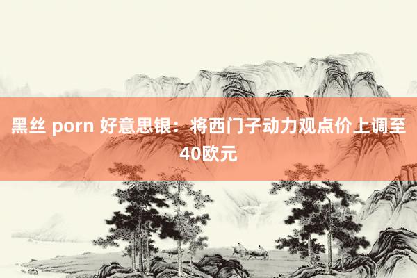黑丝 porn 好意思银:将西门子动力观点价上调至40欧元