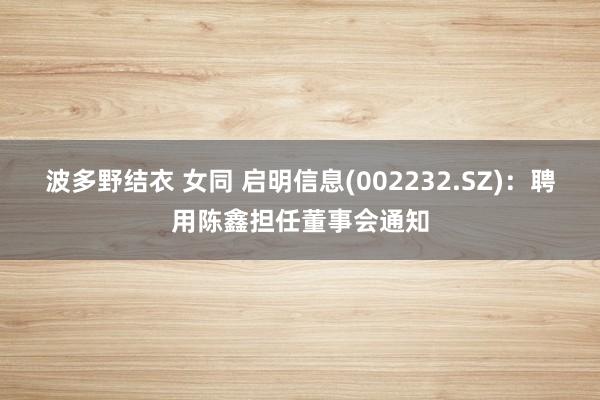 波多野结衣 女同 启明信息(002232.SZ)：聘用陈鑫担任董事会通知