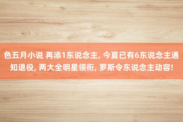 色五月小说 再添1东说念主， 今夏已有6东说念主通知退役， 两大全明星领衔， 罗斯令东说念主动容!