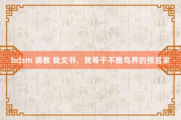 bdsm 调教 我文书,我等于不雅鸟界的预言家