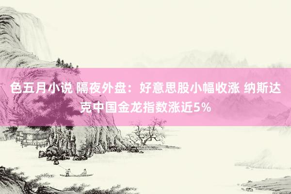 色五月小说 隔夜外盘:好意思股小幅收涨 纳斯达克中国金龙指数涨近5%
