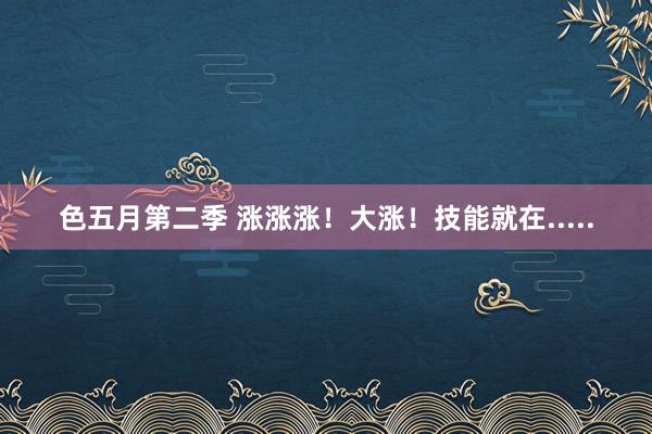 色五月第二季 涨涨涨！大涨！技能就在.....