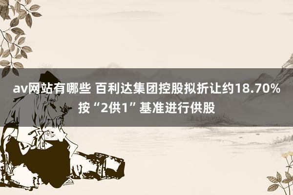av网站有哪些 百利达集团控股拟折让约18.70%按“2供1”基准进行供股
