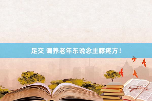 足交 调养老年东说念主膝疼方!
