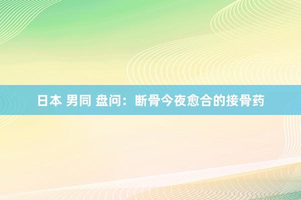 日本 男同 盘问:断骨今夜愈合的接骨药