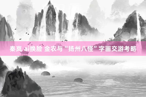 秦岚 ai换脸 金农与“扬州八怪”字画交游考略
