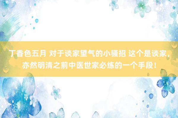 丁香色五月 对于谈家望气的小骚招 这个是谈家,亦然明清之前中医世家必练的一个手段!