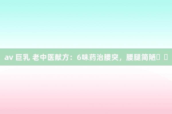 av 巨乳 老中医献方:6味药治腰突,腰腿简陋❗️