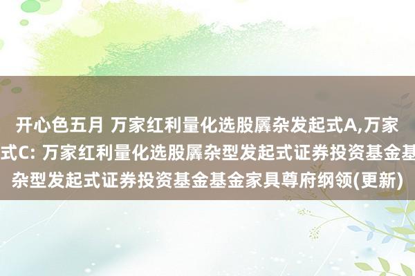 开心色五月 万家红利量化选股羼杂发起式A,万家红利量化选股羼杂发起式C: 万家红利量化选股羼杂型发起式证券投资基金基金家具尊府纲领(更新)