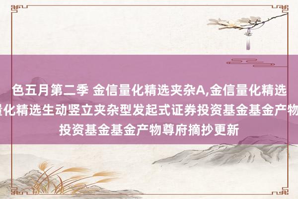 色五月第二季 金信量化精选夹杂A,金信量化精选夹杂C: 金信量化精选生动竖立夹杂型发起式证券投资基金基金产物尊府摘抄更新