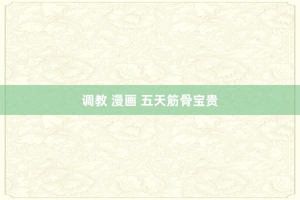 调教 漫画 五天筋骨宝贵