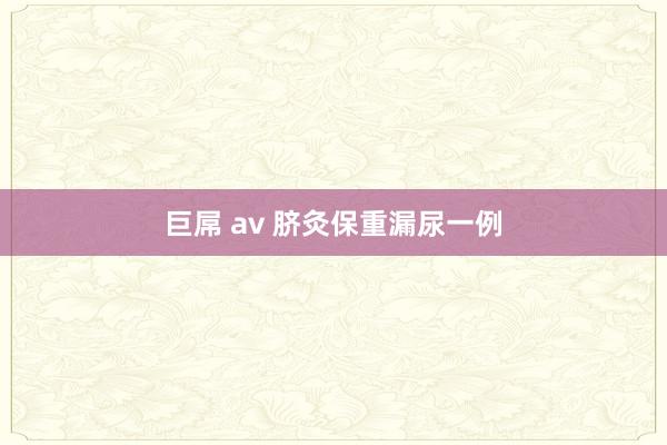 巨屌 av 脐灸保重漏尿一例