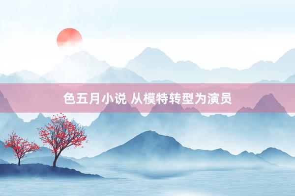 色五月小说 从模特转型为演员
