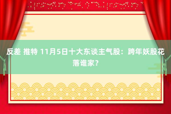 反差 推特 11月5日十大东谈主气股：跨年妖股花落谁家？
