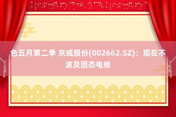 色五月第二季 京威股份(002662.SZ)：现在不波及固态电板