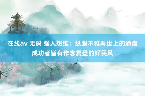 在线av 无码 强人想维：纵眼不雅看世上的通盘成功者皆有作念复盘的好民风