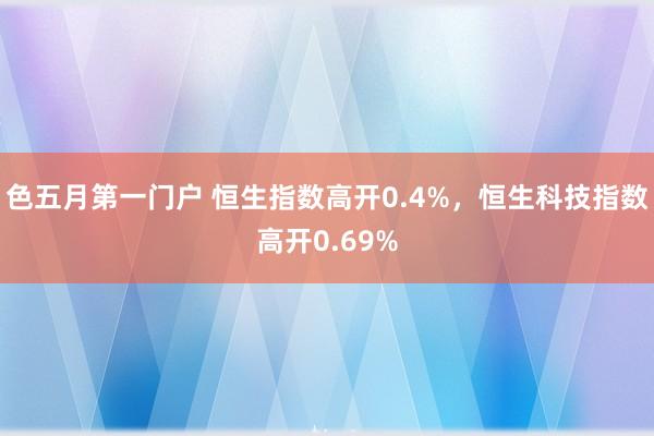 色五月第一门户 恒生指数高开0.4%，恒生科技指数高开0.69%