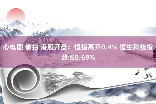 心电图 偷拍 港股开盘：恒指高开0.4% 恒生科技指数涨0.69%