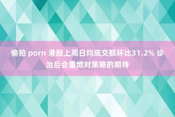 偷拍 porn 港股上周日均成交额环比31.2% 诊治后会重燃对策略的期待