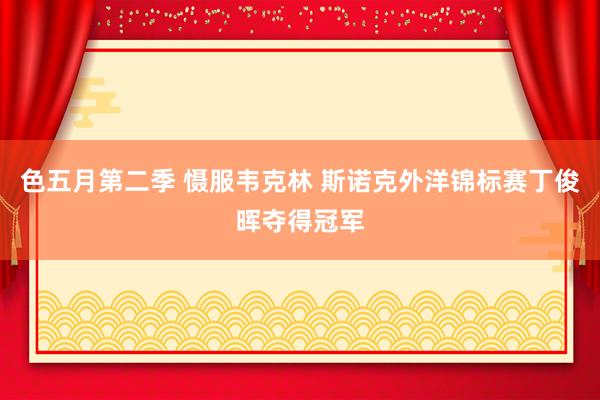 色五月第二季 慑服韦克林 斯诺克外洋锦标赛丁俊晖夺得冠军