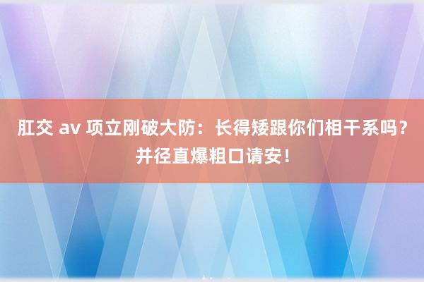肛交 av 项立刚破大防：长得矮跟你们相干系吗？并径直爆粗口请安！