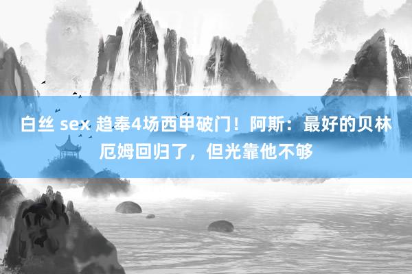 白丝 sex 趋奉4场西甲破门！阿斯：最好的贝林厄姆回归了，但光靠他不够