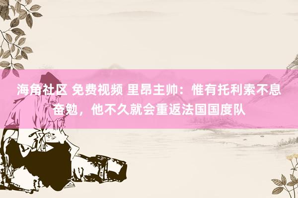 海角社区 免费视频 里昂主帅：惟有托利索不息奋勉，他不久就会重返法国国度队