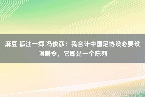 麻豆 孤注一掷 冯俊彦：我合计中国足协没必要设限薪令，它即是一个陈列