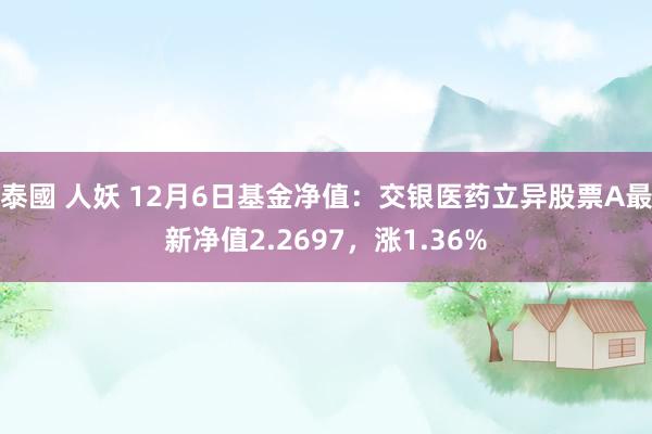泰國 人妖 12月6日基金净值：交银医药立异股票A最新净值2.2697，涨1.36%
