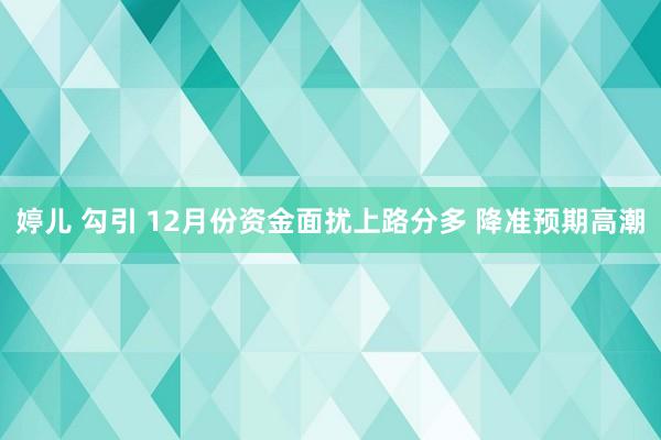 婷儿 勾引 12月份资金面扰上路分多 降准预期高潮