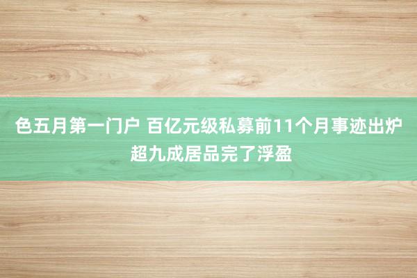 色五月第一门户 百亿元级私募前11个月事迹出炉 超九成居品完了浮盈
