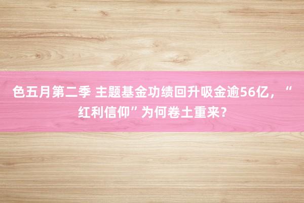 色五月第二季 主题基金功绩回升吸金逾56亿，“红利信仰”为何卷土重来？
