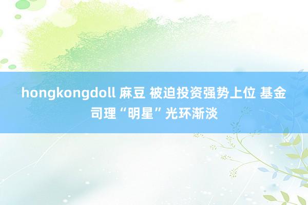 hongkongdoll 麻豆 被迫投资强势上位 基金司理“明星”光环渐淡