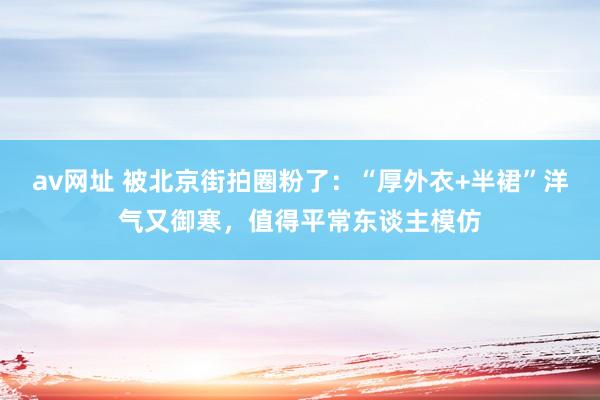 av网址 被北京街拍圈粉了：“厚外衣+半裙”洋气又御寒，值得平常东谈主模仿