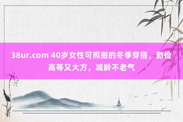 38ur.com 40岁女性可照搬的冬季穿搭，勤俭高等又大方，减龄不老气