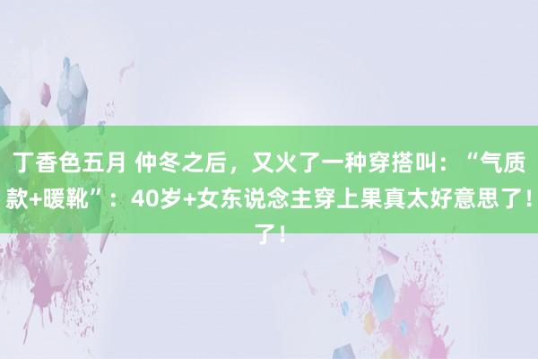 丁香色五月 仲冬之后，又火了一种穿搭叫：“气质款+暖靴”：40岁+女东说念主穿上果真太好意思了！
