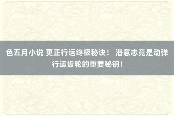 色五月小说 更正行运终极秘诀！ 潜意志竟是动弹行运齿轮的重要秘钥！