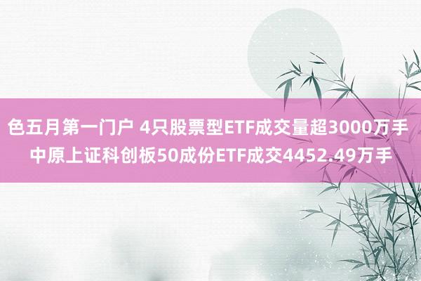 色五月第一门户 4只股票型ETF成交量超3000万手 中原上证科创板50成份ETF成交4452.49万手