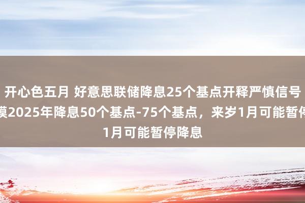 开心色五月 好意思联储降息25个基点开释严慎信号，揣摸2025年降息50个基点-75个基点，来岁1月可能暂停降息
