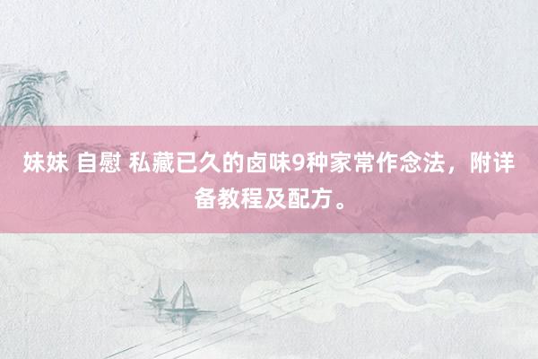 妹妹 自慰 私藏已久的卤味9种家常作念法，附详备教程及配方。