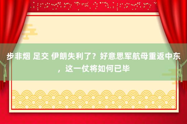 步非烟 足交 伊朗失利了？好意思军航母重返中东，这一仗将如何已毕