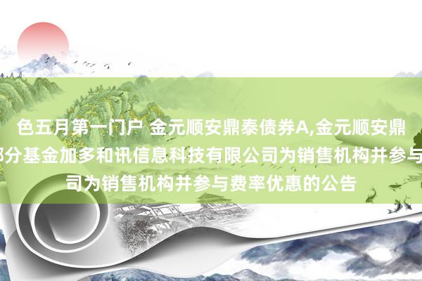 色五月第一门户 金元顺安鼎泰债券A,金元顺安鼎泰债券C: 旗下部分基金加多和讯信息科技有限公司为销售机构并参与费率优惠的公告