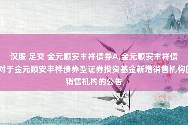 汉服 足交 金元顺安丰祥债券A,金元顺安丰祥债券C: 对于金元顺安丰祥债券型证券投资基金新增销售机构的公告
