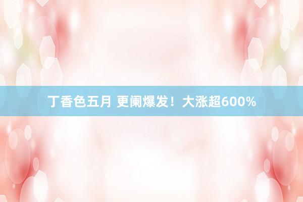 丁香色五月 更阑爆发！大涨超600%