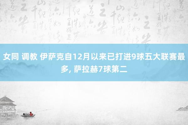 女同 调教 伊萨克自12月以来已打进9球五大联赛最多， 萨拉赫7球第二