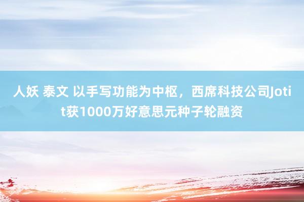 人妖 泰文 以手写功能为中枢，西席科技公司Jotit获1000万好意思元种子轮融资
